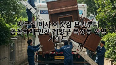 사무실 이사? 이삿짐 보관부터 꼼꼼하게! 인천 계양구 목상동 완벽 가이드