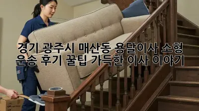 경기 광주시 매산동 용달이사 소형 운송 후기: 꿀팁 가득한 이사 이야기!