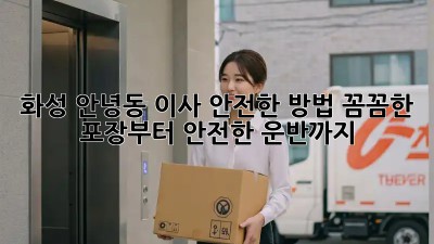 화성 안녕동 이사 안전한 방법: 꼼꼼한 포장부터 안전한 운반까지! 💯