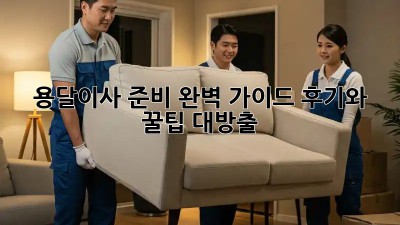 용달이사 준비 완벽 가이드: 후기와 꿀팁 대방출!